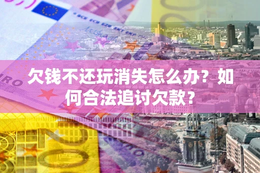 济南欠钱不还玩消失怎么办？如何合法追讨欠款？