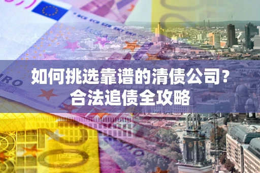 济南如何挑选靠谱的清债公司?合法追债全攻略 济南如何挑选靠谱的清债公司?合法追债全攻略