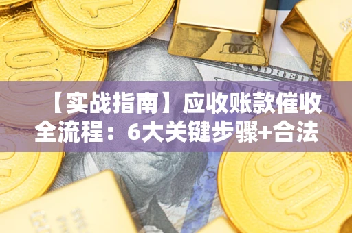 济南【实战指南】应收账款催收全流程：6大关键步骤+合法回款技巧