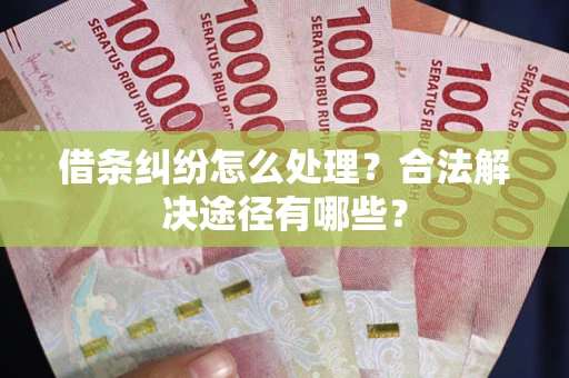 济南借条纠纷怎么处理？合法解决途径有哪些？