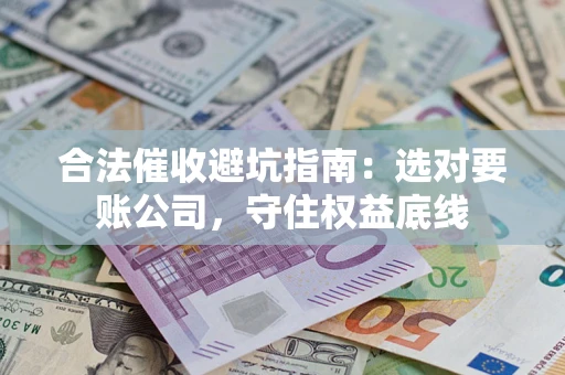 济南合法催收避坑指南：选对要账公司，守住权益底线
