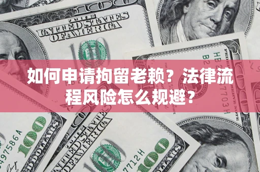 济南如何申请拘留老赖？法律流程风险怎么规避？