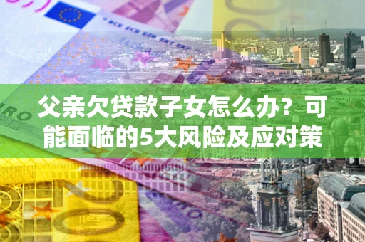 济南父亲欠贷款子女怎么办?可能面临的5大风险及应对策略 济南父亲欠贷款子女怎么办?可能面临的5大风险及应对策略