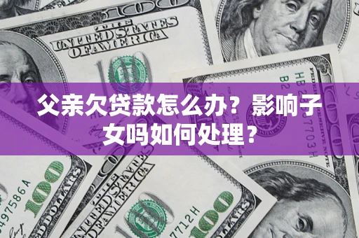 济南父亲欠贷款怎么办？影响子女吗如何处理？