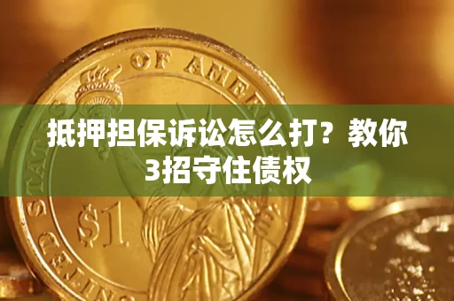 济南抵押担保诉讼怎么打？教你3招守住债权