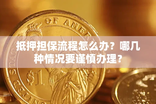 济南抵押担保流程怎么办？哪几种情况要谨慎办理？