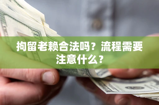 济南拘留老赖合法吗？流程需要注意什么？