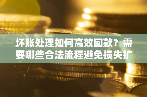 济南坏账处理如何高效回款？需要哪些合法流程避免损失扩大？