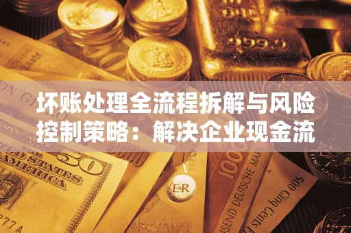 济南坏账处理全流程拆解与风险控制策略：解决企业现金流顽疾的实战指南