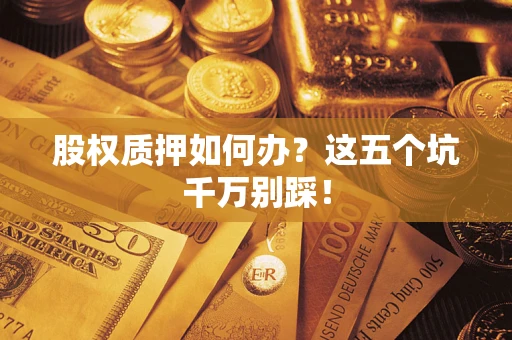 济南股权质押如何办？这五个坑千万别踩！
