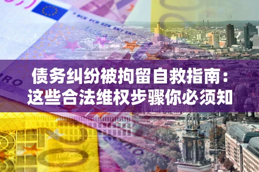 济南债务纠纷被拘留自救指南：这些合法维权步骤你必须知道！
