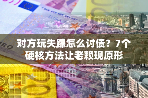 济南对方玩失踪怎么讨债？7个硬核方法让老赖现原形