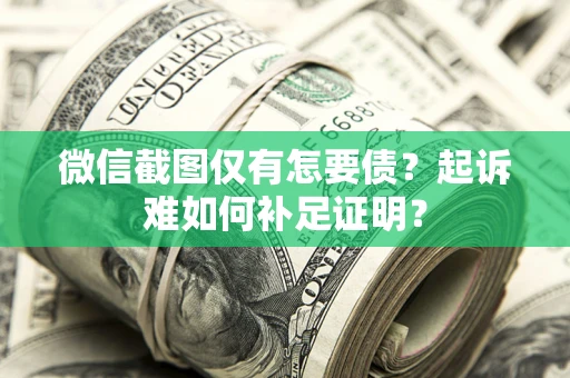 济南微信截图仅有怎要债？起诉难如何补足证明？