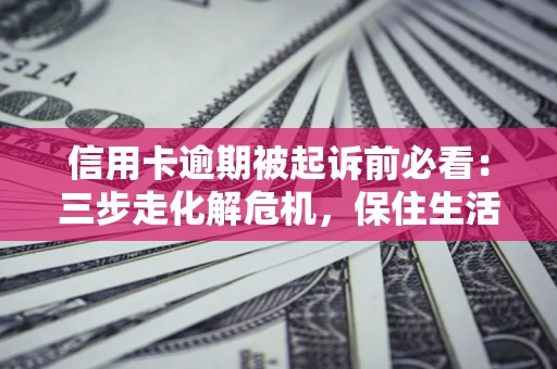 济南信用卡逾期被起诉前必看：三步走化解危机，保住生活尊严
