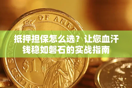 济南抵押担保怎么选？让您血汗钱稳如磐石的实战指南
