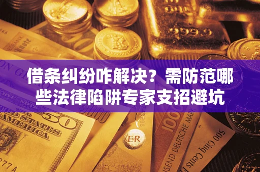 济南借条纠纷咋解决？需防范哪些法律陷阱专家支招避坑