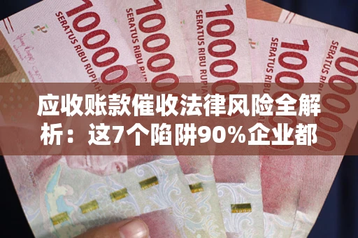 济南应收账款催收法律风险全解析：这7个陷阱90%企业都踩过（含合规应对指南）