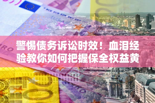 济南警惕债务诉讼时效！血泪经验教你如何把握保全权益黄金期