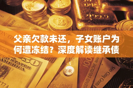 济南父亲欠款未还，子女账户为何遭冻结？深度解读继承债务迷局