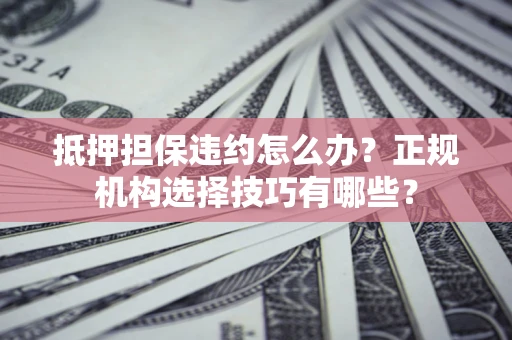 济南抵押担保违约怎么办？正规机构选择技巧有哪些？