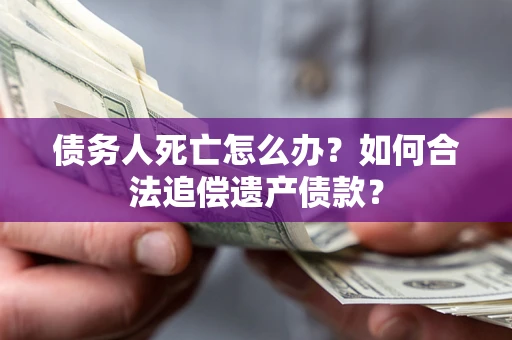 济南债务人死亡怎么办？如何合法追偿遗产债款？