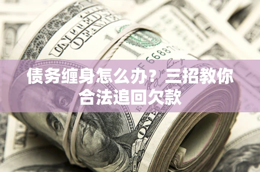 济南债务缠身怎么办？三招教你合法追回欠款