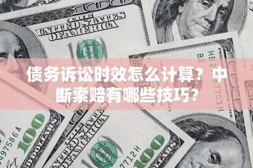 济南债务诉讼时效怎么计算？中断索赔有哪些技巧？