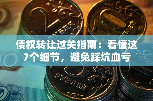 济南债权转让过关指南：看懂这7个细节，避免踩坑血亏
