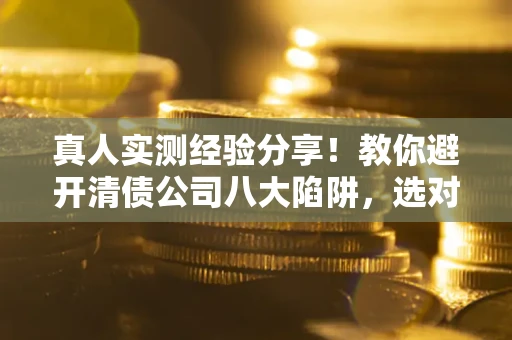 济南真人实测经验分享！教你避开清债公司八大陷阱，选对机构少走十年弯路