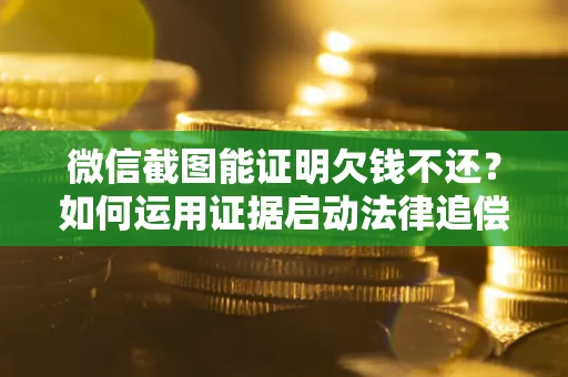 济南微信截图能证明欠钱不还？如何运用证据启动法律追偿程序？