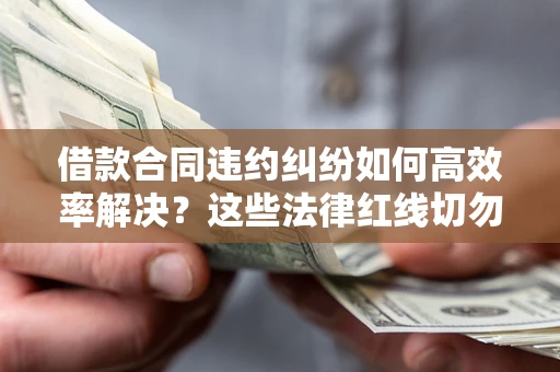 济南借款合同违约纠纷如何高效率解决？这些法律红线切勿触碰