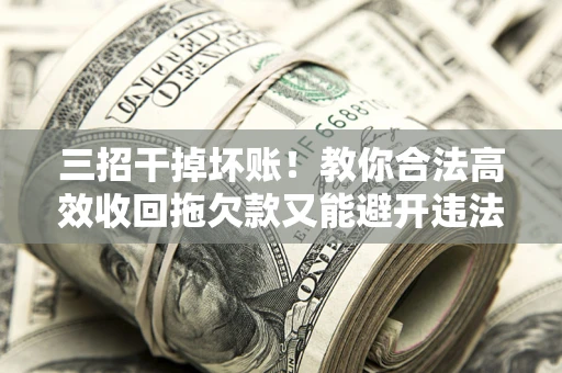 济南三招干掉坏账！教你合法高效收回拖欠款又能避开违法雷区