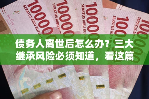 济南债务人离世后怎么办？三大继承风险必须知道，看这篇就够了