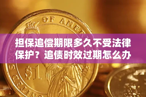济南担保追偿期限多久不受法律保护？追债时效过期怎么办？
