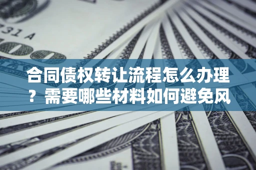 济南合同债权转让流程怎么办理？需要哪些材料如何避免风险？