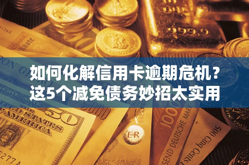 济南如何化解信用卡逾期危机？这5个减免债务妙招太实用