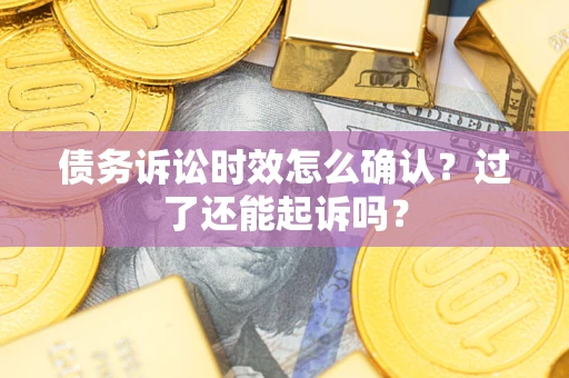 济南债务诉讼时效怎么确认？过了还能起诉吗？