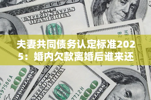 济南夫妻共同债务认定标准2025：婚内欠款离婚后谁来还？