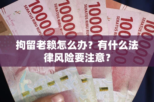 济南拘留老赖怎么办？有什么法律风险要注意？