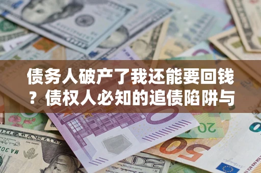 济南债务人破产了我还能要回钱？债权人必知的追债陷阱与破局之道