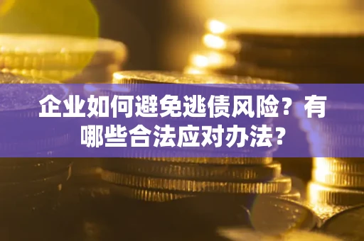 济南企业如何避免逃债风险？有哪些合法应对办法？