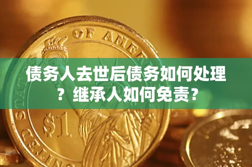 济南债务人去世后债务如何处理？继承人如何免责？