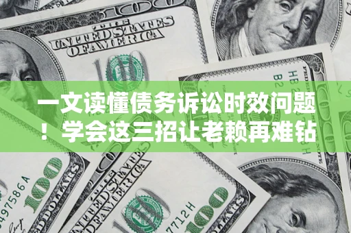 济南一文读懂债务诉讼时效问题！学会这三招让老赖再难钻空子