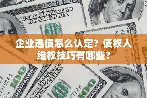 济南企业逃债怎么认定？债权人维权技巧有哪些？