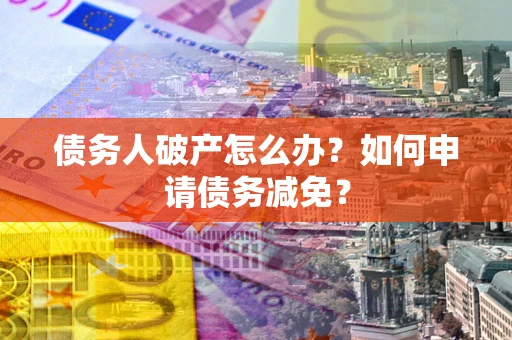 济南债务人破产怎么办？如何申请债务减免？