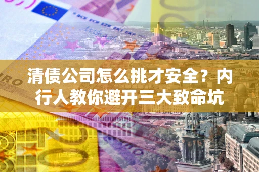 济南清债公司怎么挑才安全？内行人教你避开三大致命坑