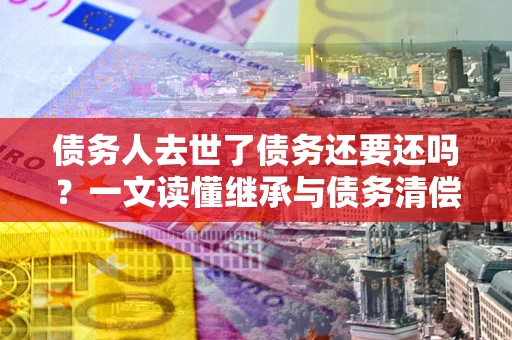 济南债务人去世了债务还要还吗？一文读懂继承与债务清偿