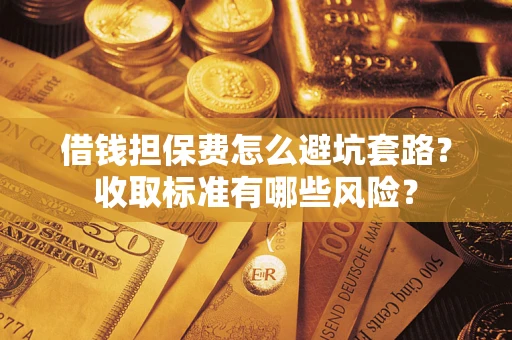 济南借钱担保费怎么避坑套路?收取标准有哪些风险? 济南借钱担保费怎么避坑套路?收取标准有哪些风险?