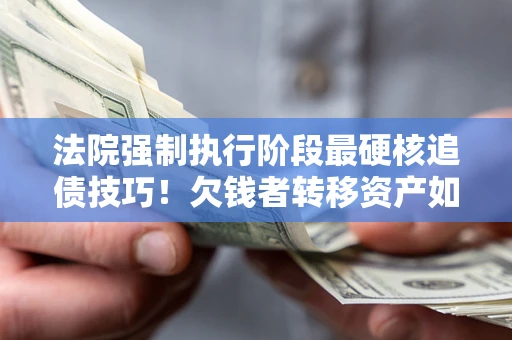 济南法院强制执行阶段最硬核追债技巧！欠钱者转移资产如何破解？