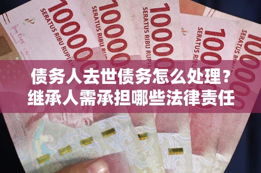 济南债务人去世债务怎么处理？继承人需承担哪些法律责任？